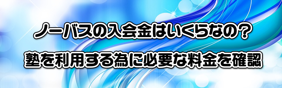 ノーバスの入会金はいくらなの?塾を利用する為に必要な料金を確認